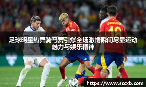 足球明星热舞骑马舞引爆全场激情瞬间尽显运动魅力与娱乐精神